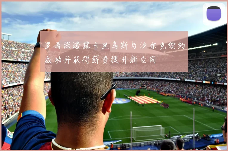 罗马诺透露卡里乌斯与沙尔克续约成功并获得薪资提升新合同