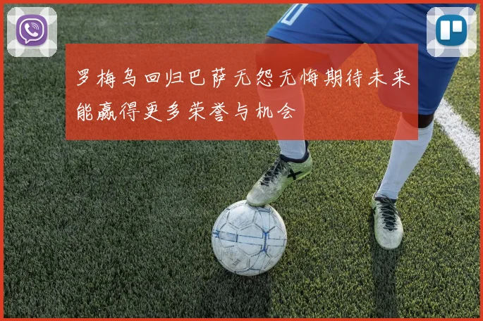 罗梅乌回归巴萨无怨无悔期待未来能赢得更多荣誉与机会