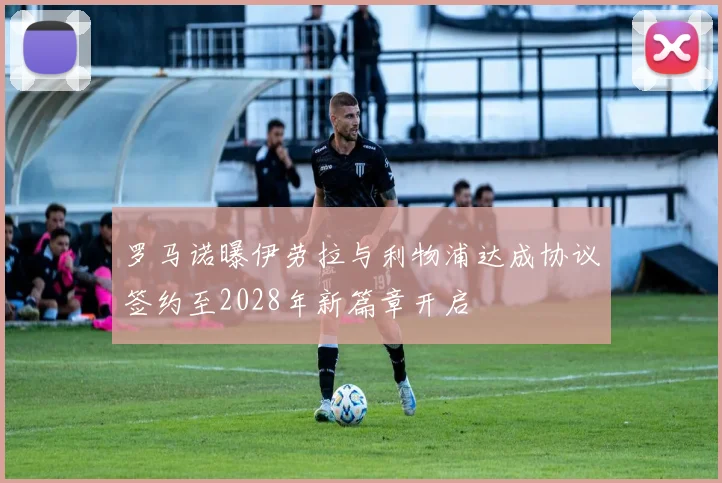 罗马诺曝伊劳拉与利物浦达成协议签约至2028年新篇章开启