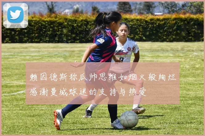 赖因德斯称瓜帅思维如烟火般绚烂感谢曼城球迷的支持与热爱