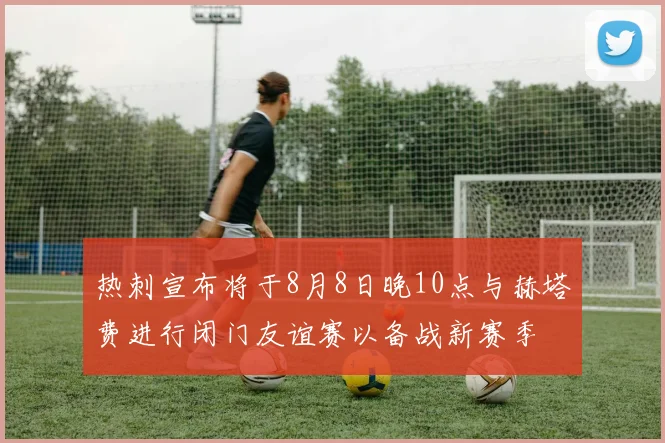 热刺宣布将于8月8日晚10点与赫塔费进行闭门友谊赛以备战新赛季