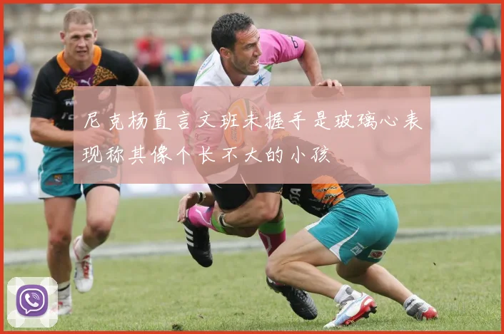 尼克杨直言文班未握手是玻璃心表现称其像个长不大的小孩