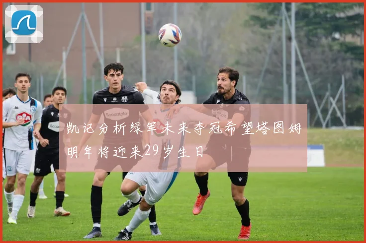 凯记分析绿军未来夺冠希望塔图姆明年将迎来29岁生日