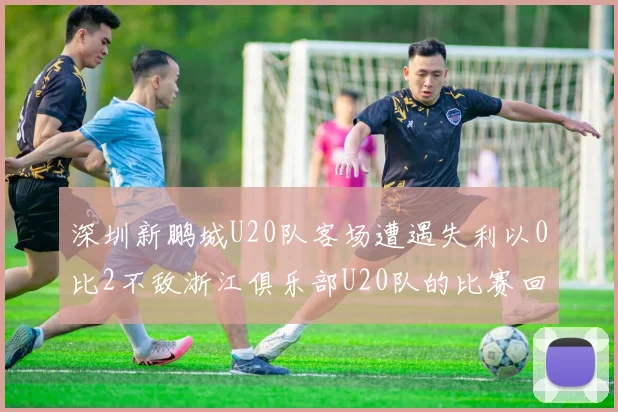 深圳新鹏城U20队客场遭遇失利以0比2不敌浙江俱乐部U20队的比赛回顾