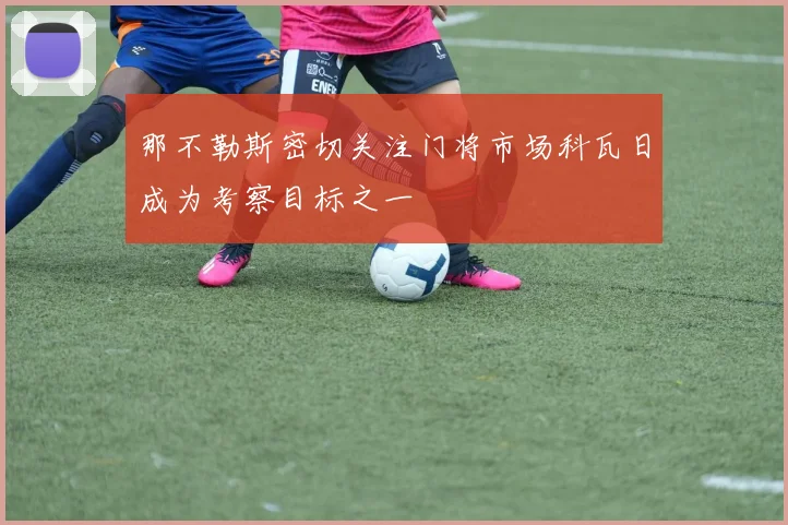 那不勒斯密切关注门将市场科瓦日成为考察目标之一