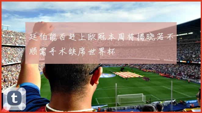 廷伯能否赶上欧冠本周将揭晓若不顺需手术缺席世界杯