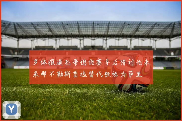 罗体报道孔蒂德佬赛季后将讨论未来那不勒斯首选替代教练为萨里