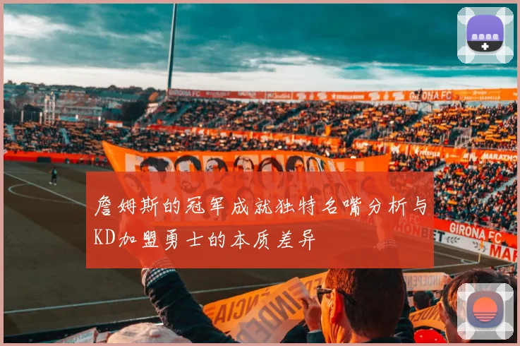 詹姆斯的冠军成就独特名嘴分析与KD加盟勇士的本质差异