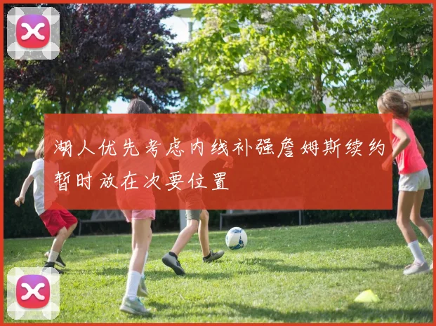 湖人优先考虑内线补强詹姆斯续约暂时放在次要位置
