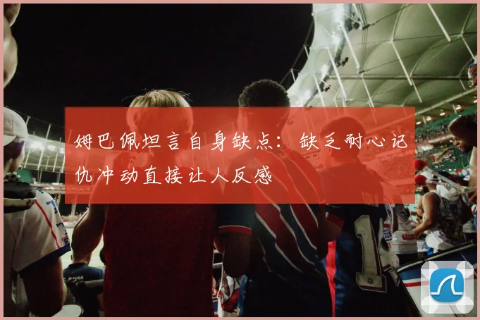 姆巴佩坦言自身缺点：缺乏耐心记仇冲动直接让人反感