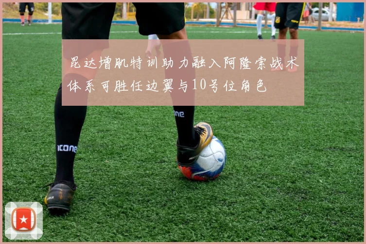 昆达增肌特训助力融入阿隆索战术体系可胜任边翼与10号位角色