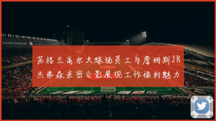 苏格兰高尔夫球场员工与詹姆斯JR杰弗森亲密合影展现工作福利魅力