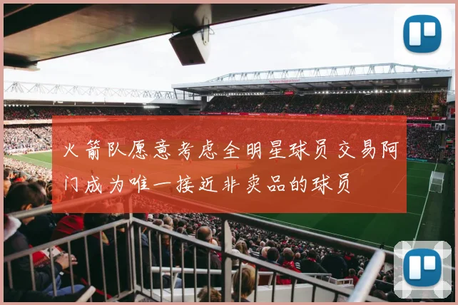 火箭队愿意考虑全明星球员交易阿门成为唯一接近非卖品的球员