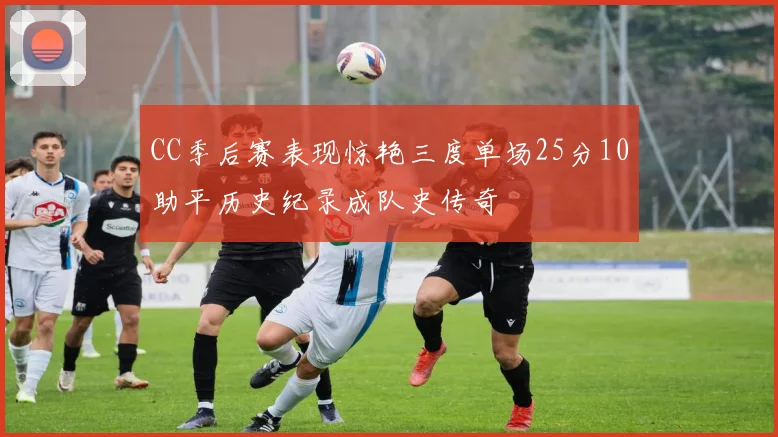 CC季后赛表现惊艳三度单场25分10助平历史纪录成队史传奇