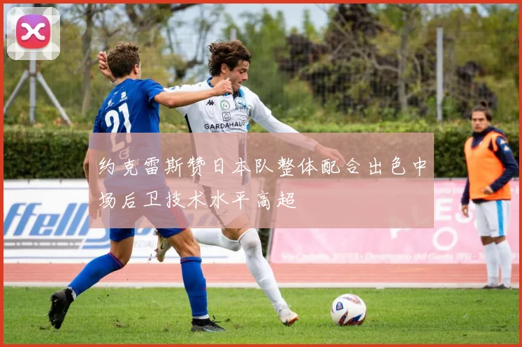 约克雷斯赞日本队整体配合出色中场后卫技术水平高超