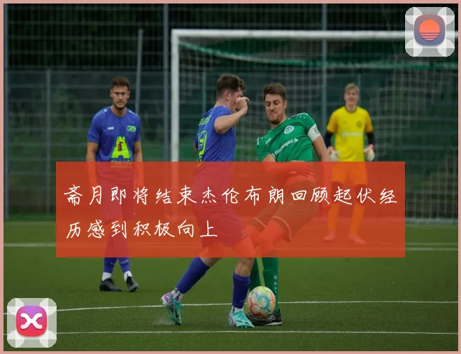 斋月即将结束杰伦布朗回顾起伏经历感到积极向上
