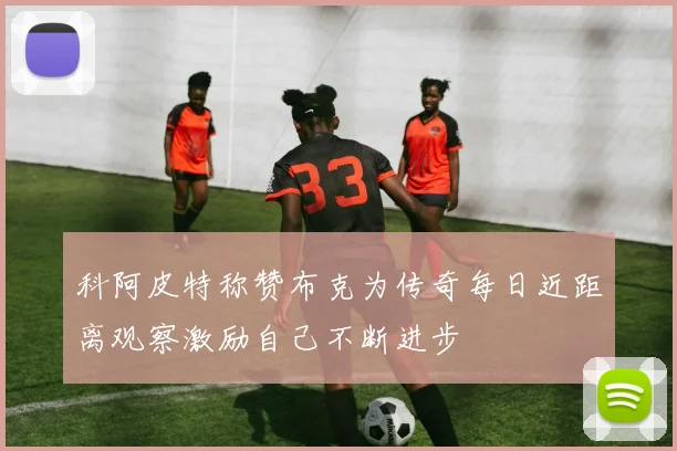 科阿皮特称赞布克为传奇每日近距离观察激励自己不断进步