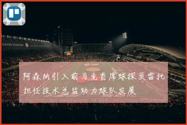 阿森纳引入前马竞首席球探莫雷托担任技术总监助力球队发展