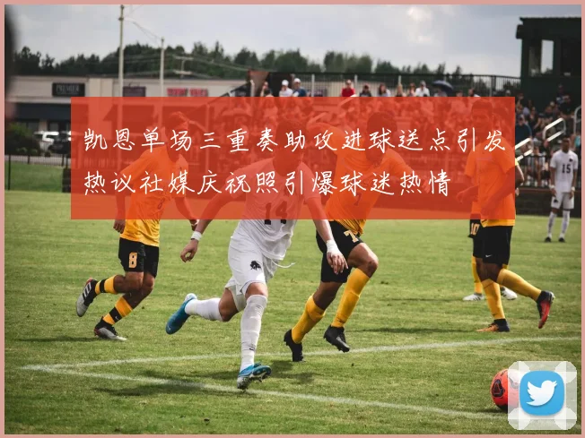 凯恩单场三重奏助攻进球送点引发热议社媒庆祝照引爆球迷热情