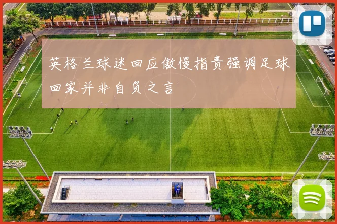 英格兰球迷回应傲慢指责强调足球回家并非自负之言