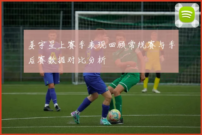 姜宇星上赛季表现回顾常规赛与季后赛数据对比分析