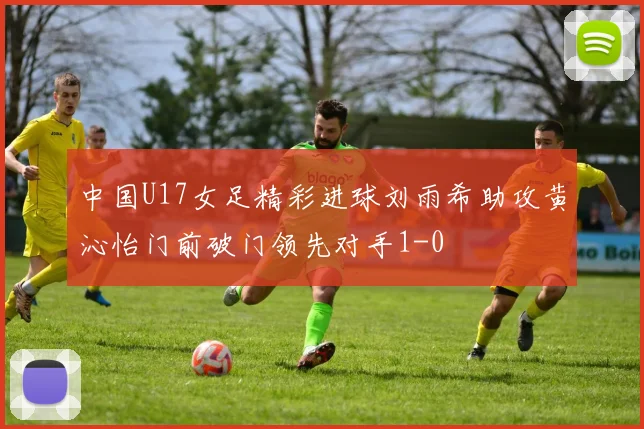 中国U17女足精彩进球刘雨希助攻黄沁怡门前破门领先对手1-0