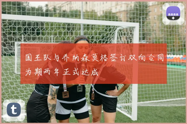 国王队与乔纳森莫格签订双向合同为期两年正式达成