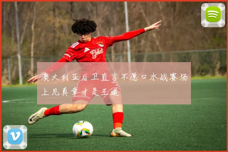 澳大利亚后卫直言不愿口水战赛场上见真章才是王道