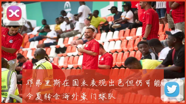 邓弗里斯在国米表现出色但仍可能今夏转会海外豪门球队