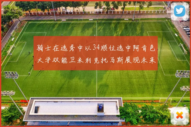骑士在选秀中以34顺位选中阿肯色大学双能卫米利克托马斯展现未来潜力