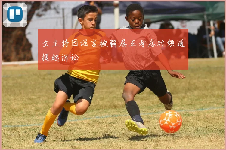 女主持因谣言被解雇正考虑对频道提起诉讼