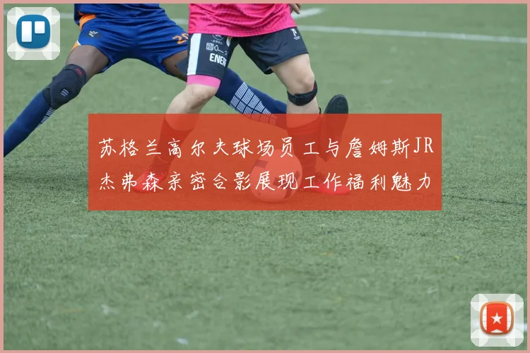 苏格兰高尔夫球场员工与詹姆斯JR杰弗森亲密合影展现工作福利魅力