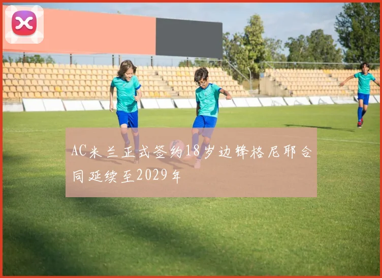 AC米兰正式签约18岁边锋格尼耶合同延续至2029年