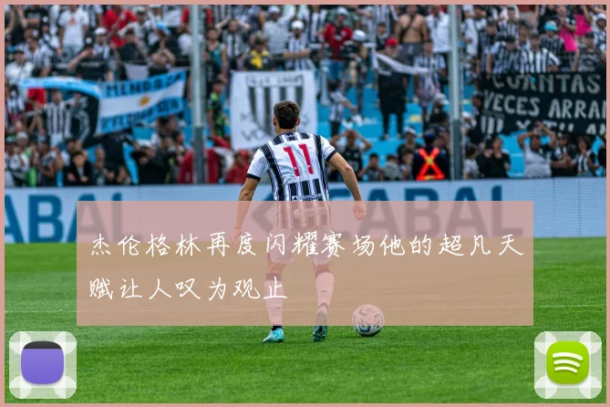 杰伦格林再度闪耀赛场他的超凡天赋让人叹为观止