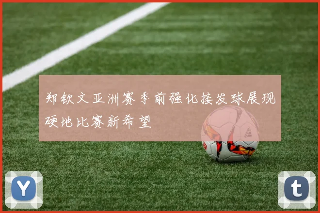 郑钦文亚洲赛季前强化接发球展现硬地比赛新希望