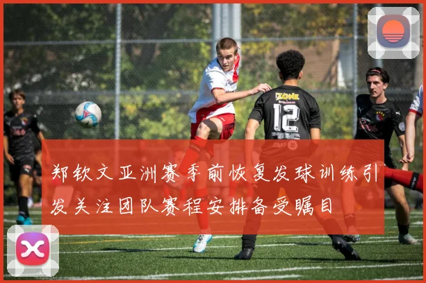 郑钦文亚洲赛季前恢复发球训练引发关注团队赛程安排备受瞩目