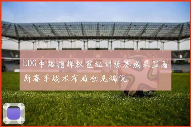 EDG中路指挥权重组训练赛成果显著新赛季战术布局初见端倪